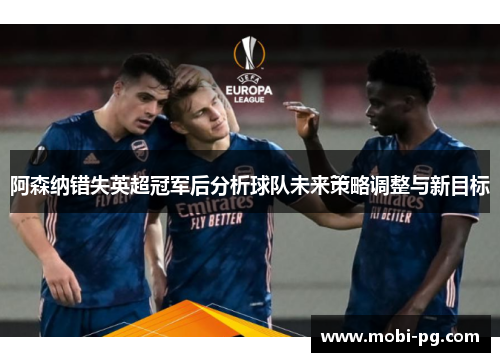 阿森纳错失英超冠军后分析球队未来策略调整与新目标