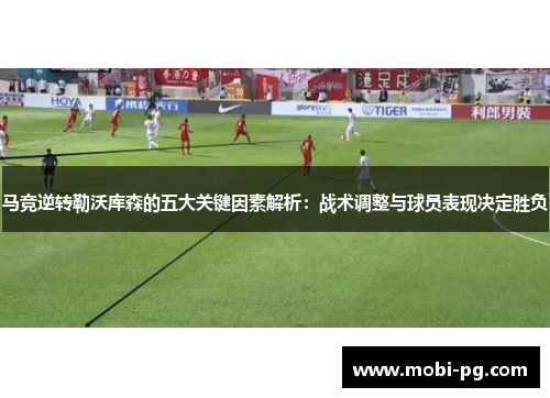 马竞逆转勒沃库森的五大关键因素解析：战术调整与球员表现决定胜负