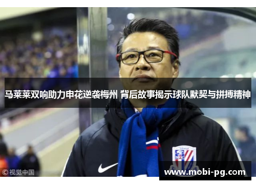 马莱莱双响助力申花逆袭梅州 背后故事揭示球队默契与拼搏精神