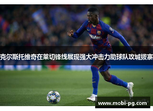 克尔斯托维奇在莱切锋线展现强大冲击力助球队攻城拔寨