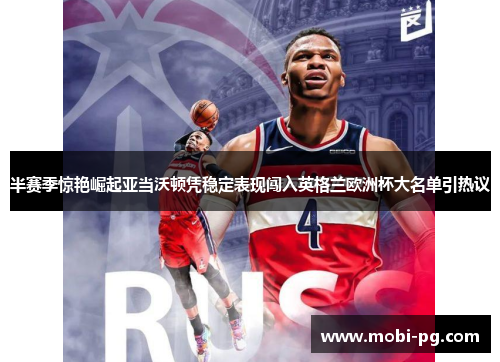 半赛季惊艳崛起亚当沃顿凭稳定表现闯入英格兰欧洲杯大名单引热议