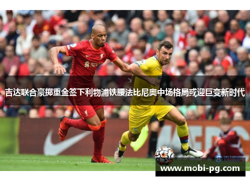 吉达联合豪掷重金签下利物浦铁腰法比尼奥中场格局或迎巨变新时代