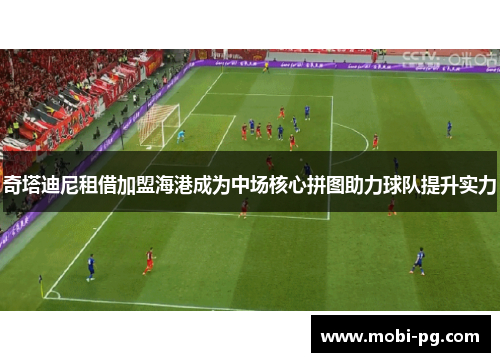 奇塔迪尼租借加盟海港成为中场核心拼图助力球队提升实力